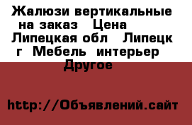 Жалюзи вертикальные на заказ › Цена ­ 550 - Липецкая обл., Липецк г. Мебель, интерьер » Другое   